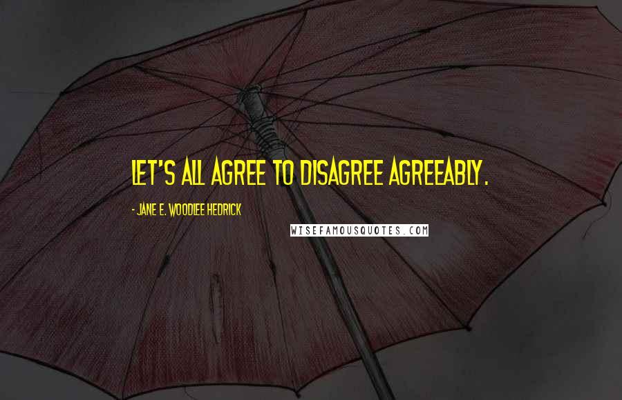 Jane E. Woodlee Hedrick Quotes: Let's all agree to disagree agreeably.