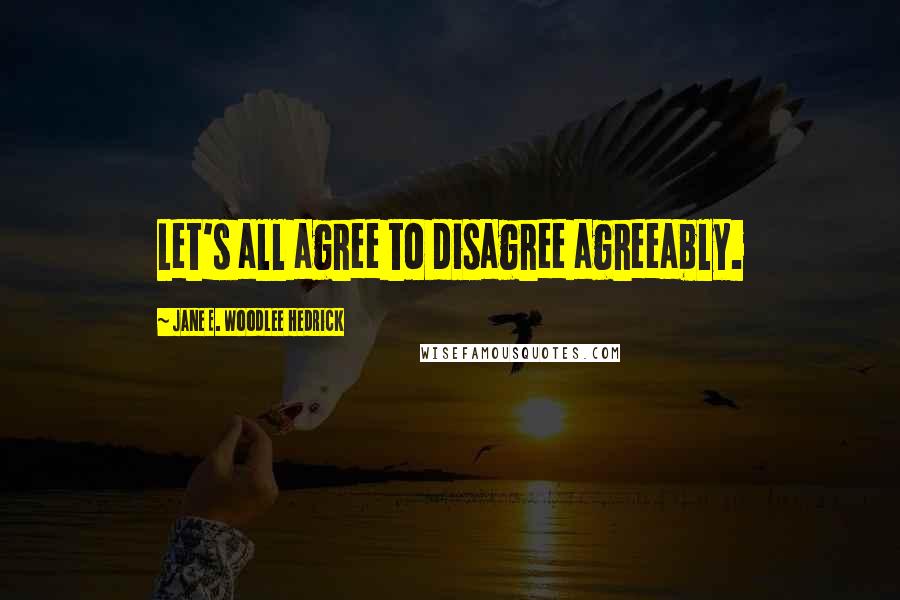 Jane E. Woodlee Hedrick Quotes: Let's all agree to disagree agreeably.