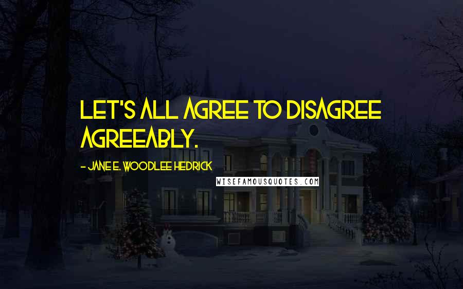 Jane E. Woodlee Hedrick Quotes: Let's all agree to disagree agreeably.