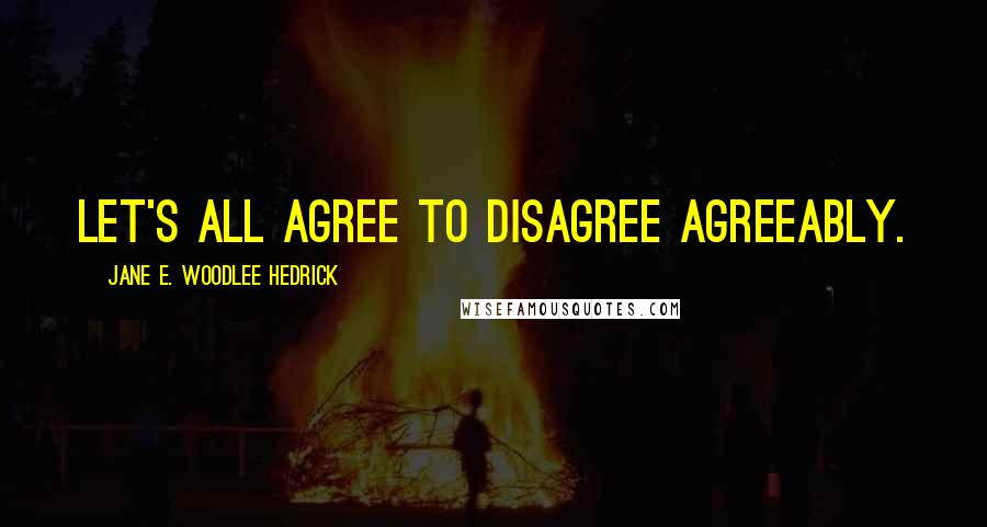 Jane E. Woodlee Hedrick Quotes: Let's all agree to disagree agreeably.