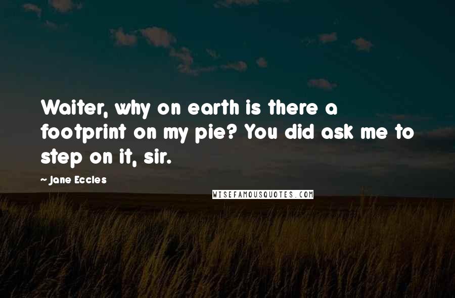 Jane Eccles Quotes: Waiter, why on earth is there a footprint on my pie? You did ask me to step on it, sir.