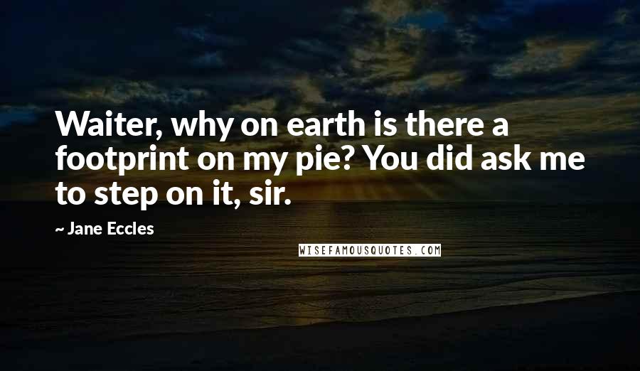 Jane Eccles Quotes: Waiter, why on earth is there a footprint on my pie? You did ask me to step on it, sir.