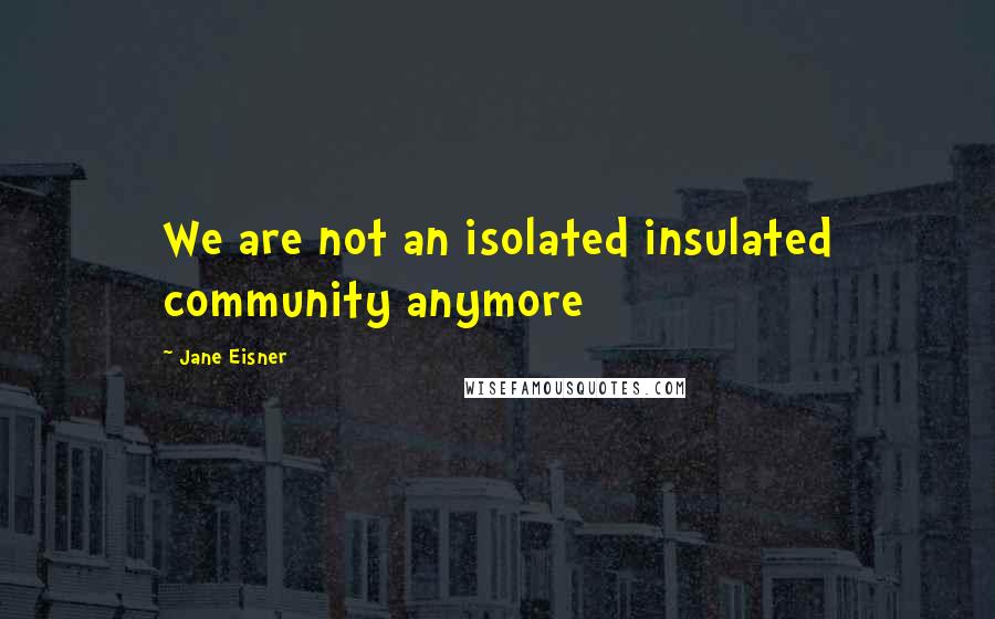 Jane Eisner Quotes: We are not an isolated insulated community anymore