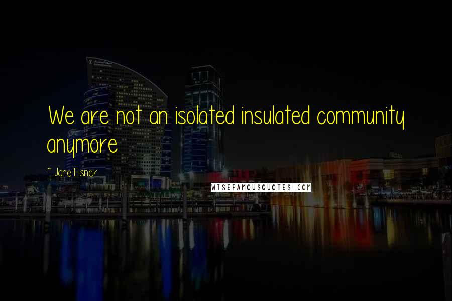 Jane Eisner Quotes: We are not an isolated insulated community anymore