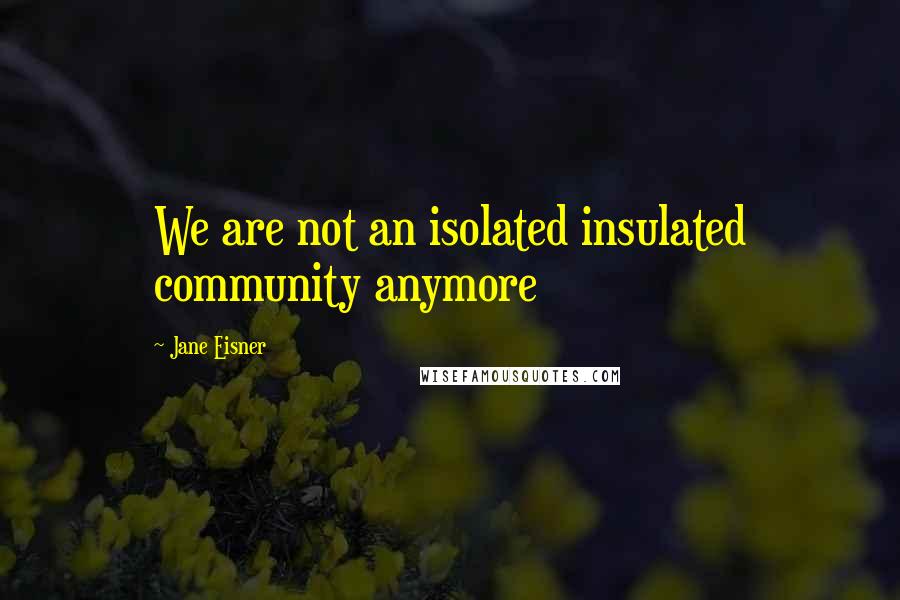 Jane Eisner Quotes: We are not an isolated insulated community anymore