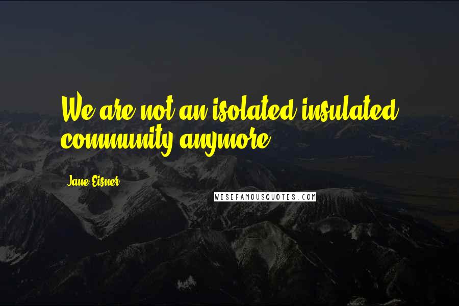 Jane Eisner Quotes: We are not an isolated insulated community anymore