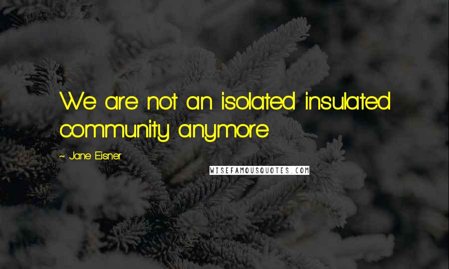 Jane Eisner Quotes: We are not an isolated insulated community anymore