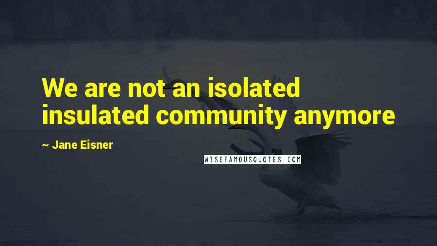 Jane Eisner Quotes: We are not an isolated insulated community anymore