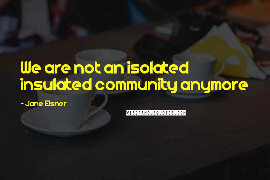 Jane Eisner Quotes: We are not an isolated insulated community anymore