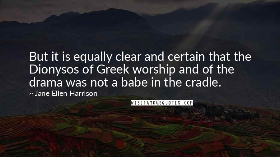 Jane Ellen Harrison Quotes: But it is equally clear and certain that the Dionysos of Greek worship and of the drama was not a babe in the cradle.