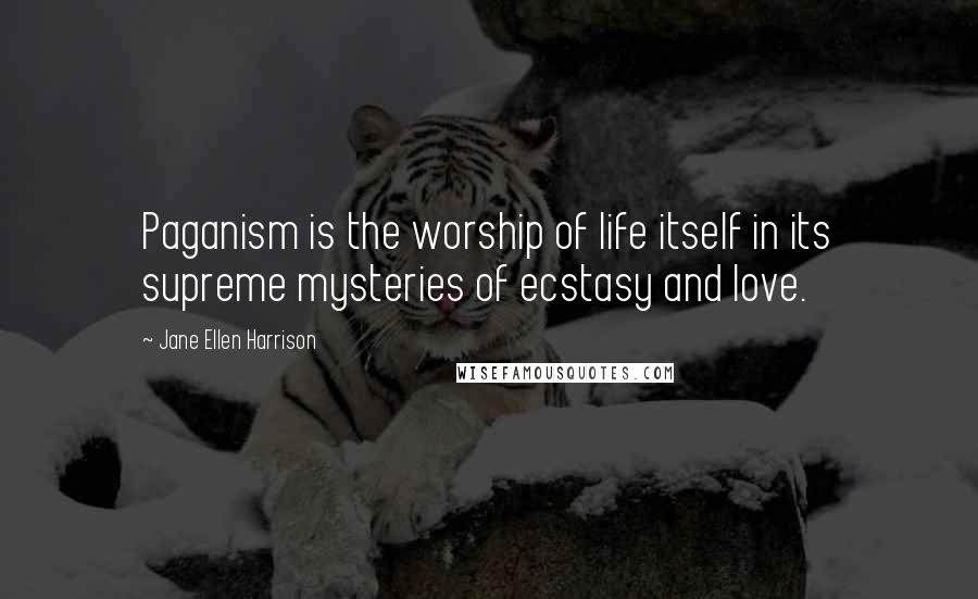 Jane Ellen Harrison Quotes: Paganism is the worship of life itself in its supreme mysteries of ecstasy and love.