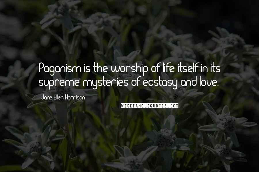 Jane Ellen Harrison Quotes: Paganism is the worship of life itself in its supreme mysteries of ecstasy and love.