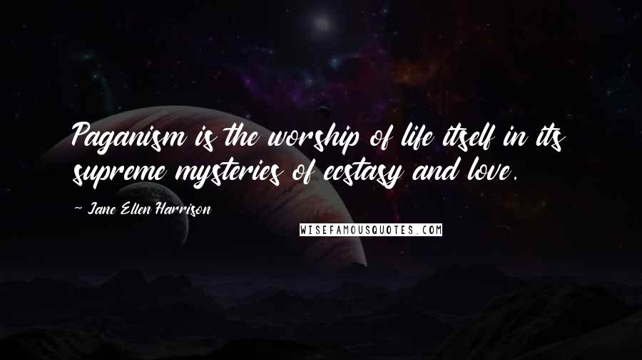 Jane Ellen Harrison Quotes: Paganism is the worship of life itself in its supreme mysteries of ecstasy and love.