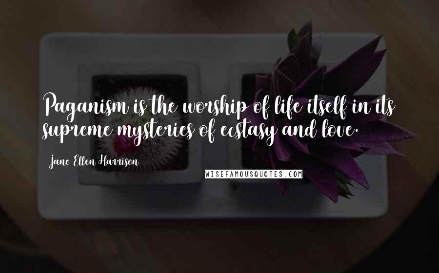 Jane Ellen Harrison Quotes: Paganism is the worship of life itself in its supreme mysteries of ecstasy and love.
