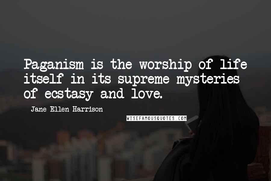 Jane Ellen Harrison Quotes: Paganism is the worship of life itself in its supreme mysteries of ecstasy and love.