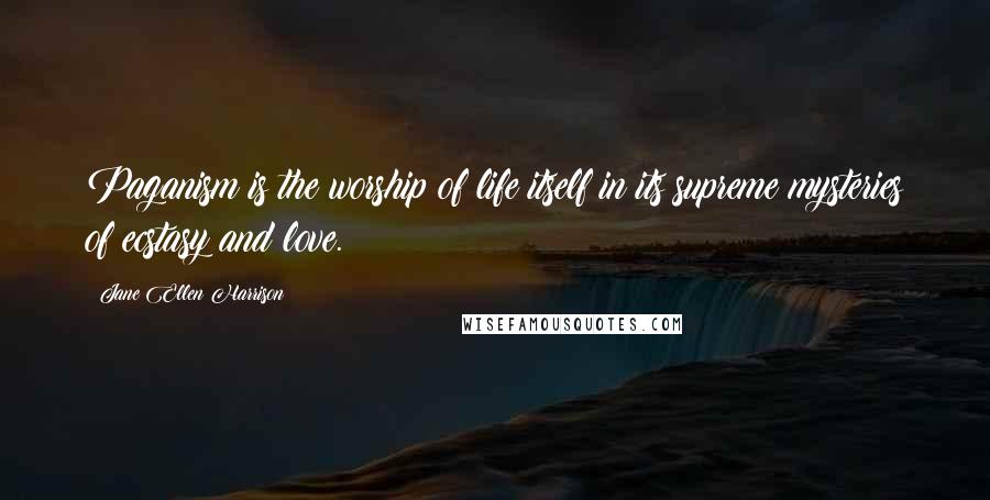 Jane Ellen Harrison Quotes: Paganism is the worship of life itself in its supreme mysteries of ecstasy and love.