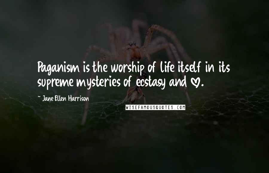 Jane Ellen Harrison Quotes: Paganism is the worship of life itself in its supreme mysteries of ecstasy and love.