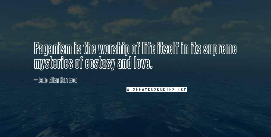 Jane Ellen Harrison Quotes: Paganism is the worship of life itself in its supreme mysteries of ecstasy and love.