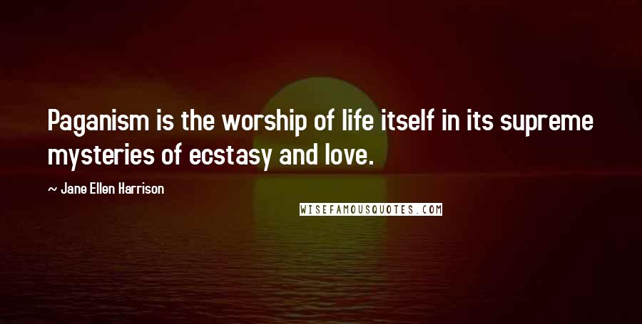 Jane Ellen Harrison Quotes: Paganism is the worship of life itself in its supreme mysteries of ecstasy and love.