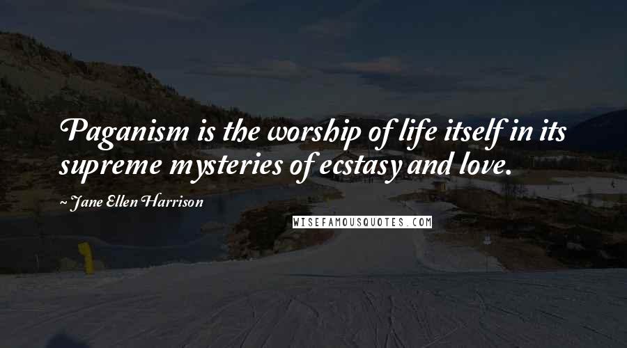 Jane Ellen Harrison Quotes: Paganism is the worship of life itself in its supreme mysteries of ecstasy and love.