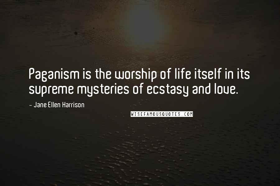 Jane Ellen Harrison Quotes: Paganism is the worship of life itself in its supreme mysteries of ecstasy and love.