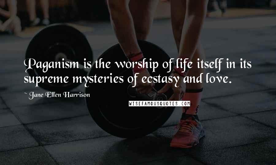 Jane Ellen Harrison Quotes: Paganism is the worship of life itself in its supreme mysteries of ecstasy and love.