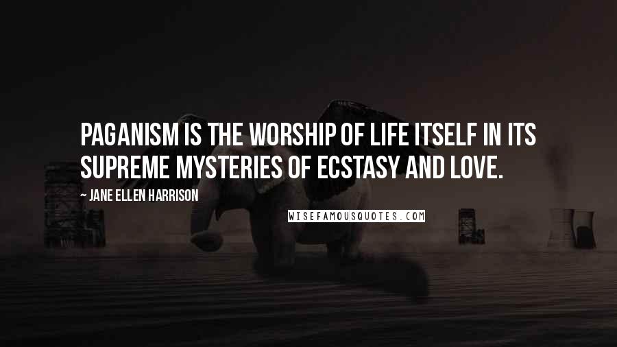 Jane Ellen Harrison Quotes: Paganism is the worship of life itself in its supreme mysteries of ecstasy and love.