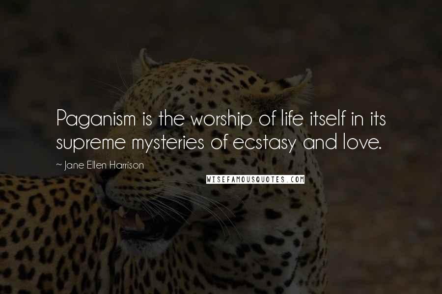 Jane Ellen Harrison Quotes: Paganism is the worship of life itself in its supreme mysteries of ecstasy and love.