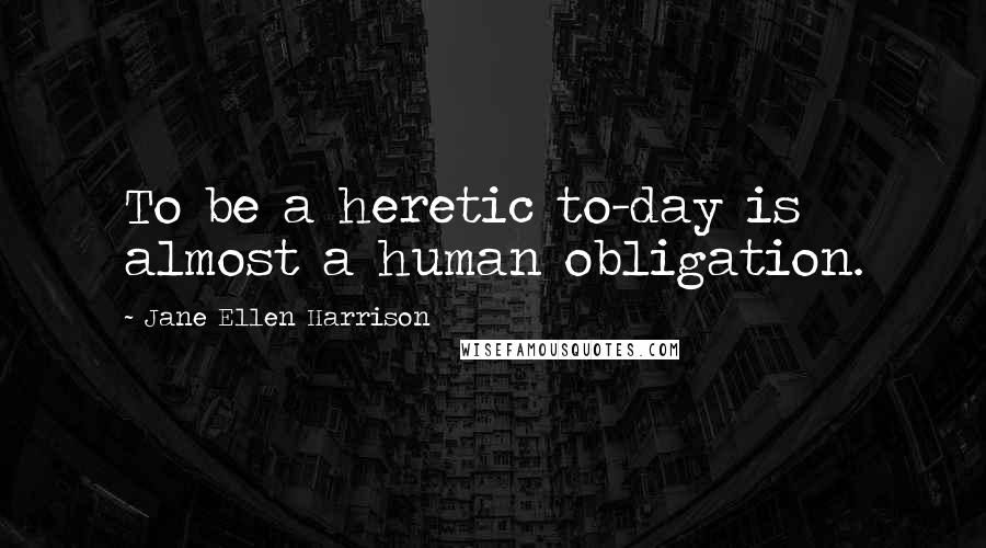 Jane Ellen Harrison Quotes: To be a heretic to-day is almost a human obligation.