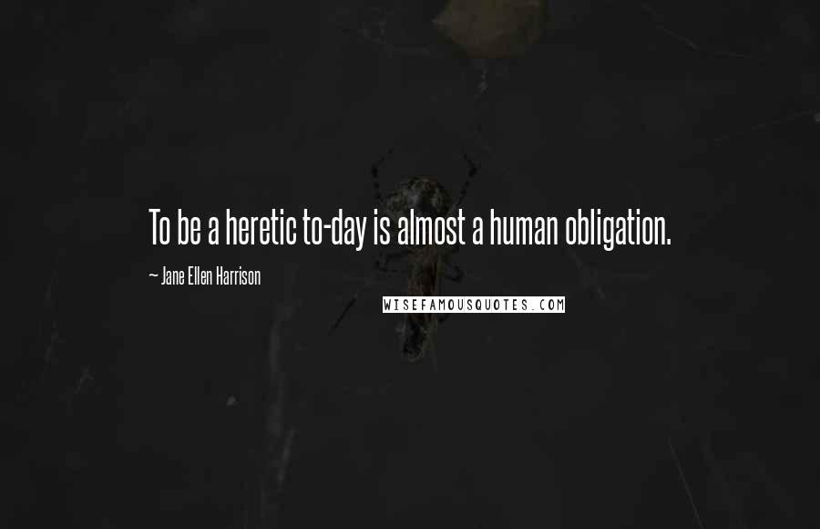 Jane Ellen Harrison Quotes: To be a heretic to-day is almost a human obligation.