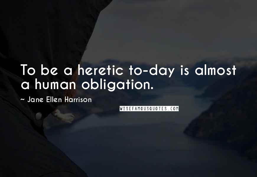 Jane Ellen Harrison Quotes: To be a heretic to-day is almost a human obligation.