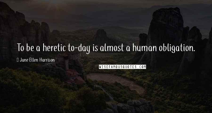 Jane Ellen Harrison Quotes: To be a heretic to-day is almost a human obligation.