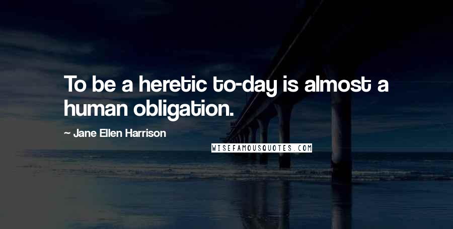 Jane Ellen Harrison Quotes: To be a heretic to-day is almost a human obligation.