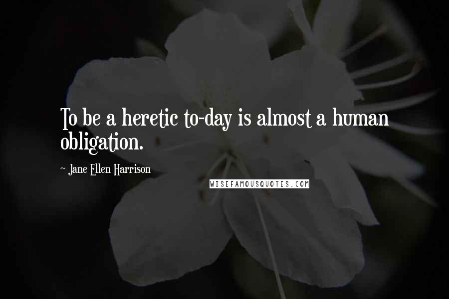 Jane Ellen Harrison Quotes: To be a heretic to-day is almost a human obligation.