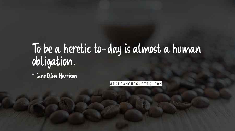 Jane Ellen Harrison Quotes: To be a heretic to-day is almost a human obligation.