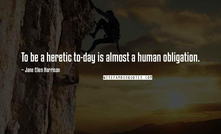 Jane Ellen Harrison Quotes: To be a heretic to-day is almost a human obligation.