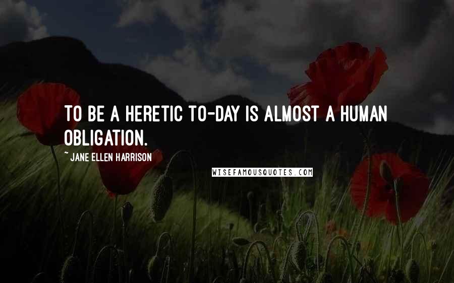 Jane Ellen Harrison Quotes: To be a heretic to-day is almost a human obligation.