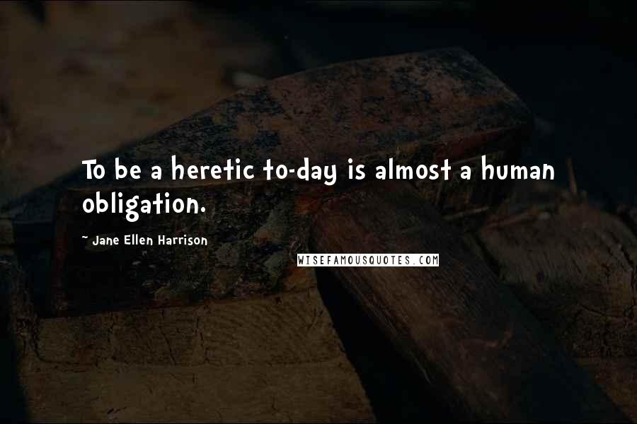 Jane Ellen Harrison Quotes: To be a heretic to-day is almost a human obligation.