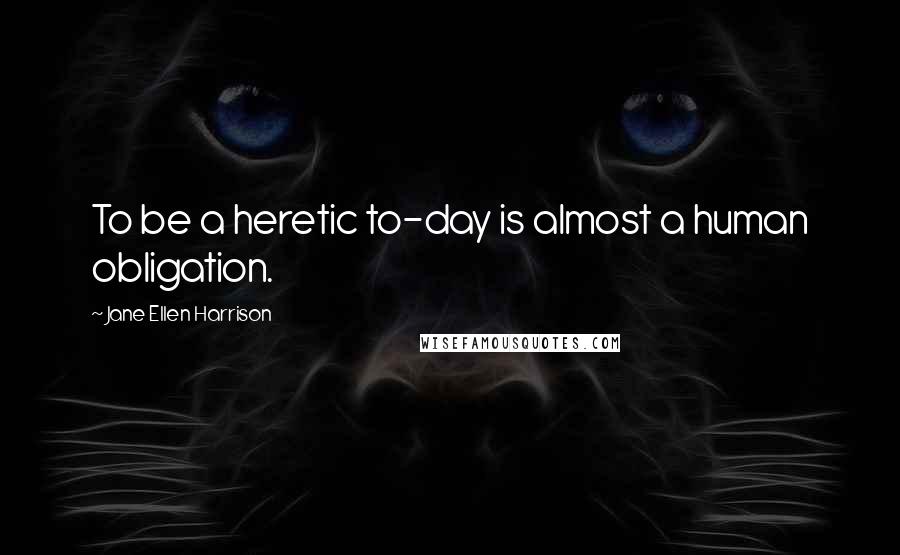 Jane Ellen Harrison Quotes: To be a heretic to-day is almost a human obligation.