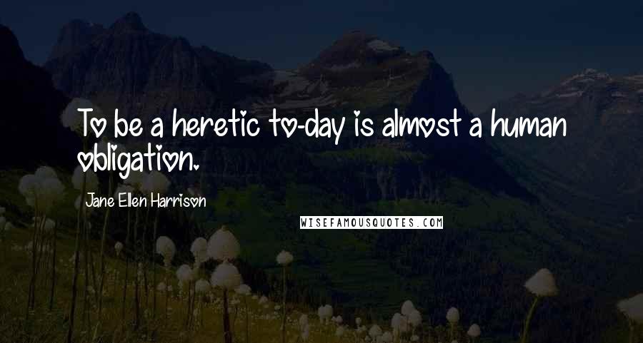 Jane Ellen Harrison Quotes: To be a heretic to-day is almost a human obligation.