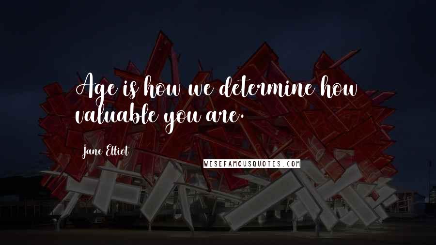 Jane Elliot Quotes: Age is how we determine how valuable you are.