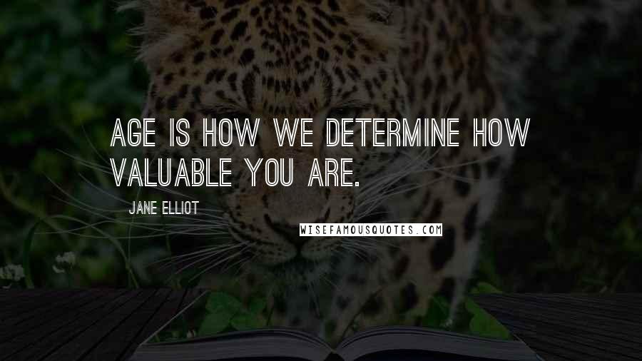 Jane Elliot Quotes: Age is how we determine how valuable you are.