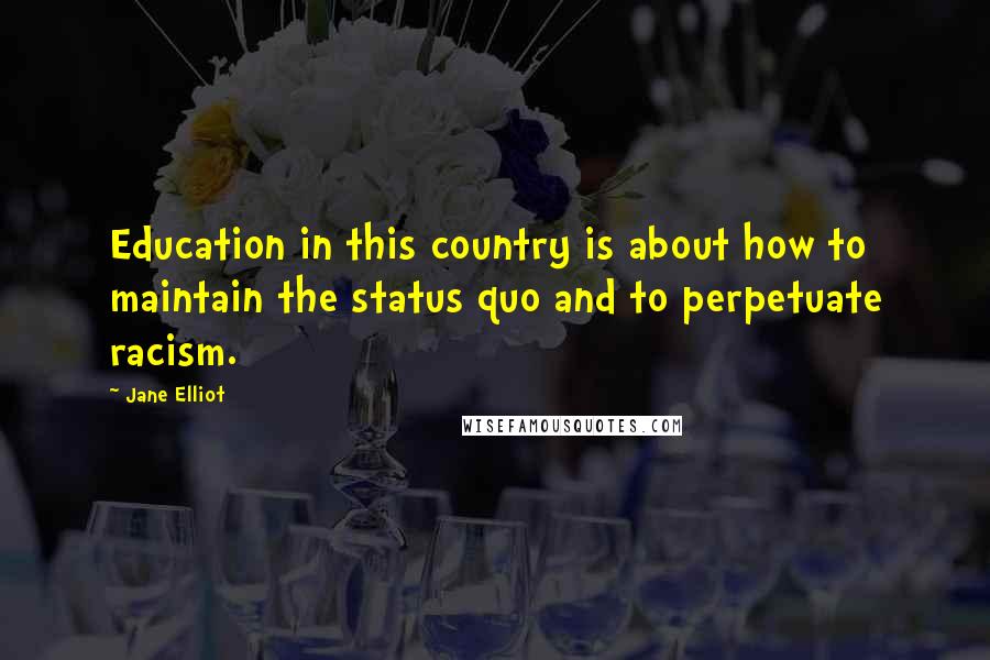 Jane Elliot Quotes: Education in this country is about how to maintain the status quo and to perpetuate racism.