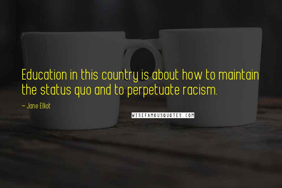 Jane Elliot Quotes: Education in this country is about how to maintain the status quo and to perpetuate racism.