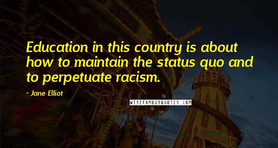 Jane Elliot Quotes: Education in this country is about how to maintain the status quo and to perpetuate racism.