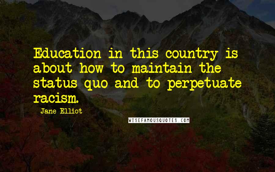 Jane Elliot Quotes: Education in this country is about how to maintain the status quo and to perpetuate racism.