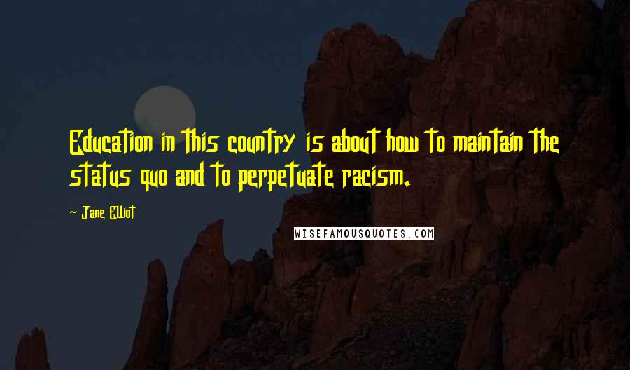 Jane Elliot Quotes: Education in this country is about how to maintain the status quo and to perpetuate racism.