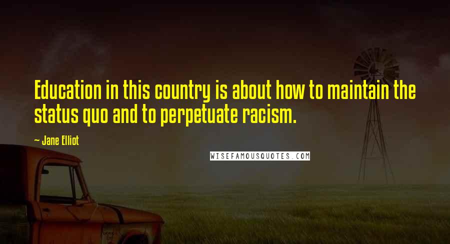 Jane Elliot Quotes: Education in this country is about how to maintain the status quo and to perpetuate racism.