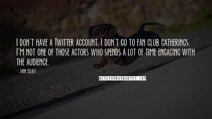 Jane Elliot Quotes: I don't have a Twitter account. I don't go to fan club gatherings. I'm not one of those actors who spends a lot of time engaging with the audience.