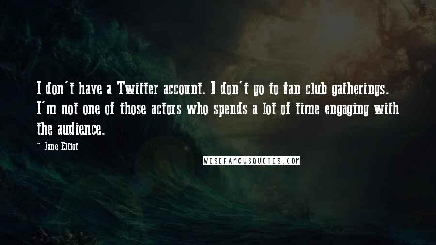 Jane Elliot Quotes: I don't have a Twitter account. I don't go to fan club gatherings. I'm not one of those actors who spends a lot of time engaging with the audience.